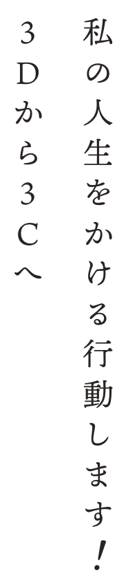 私の人生をかける行動します！3Dから3Cへ