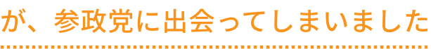 が、参政党に出会って
                        しまいました